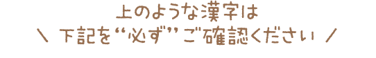 上のような漢字は下記を“必ず”ご確認ください