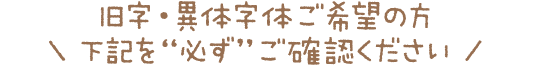 旧字・異体字体ご希望の方は下記を“必ず”ご確認ください