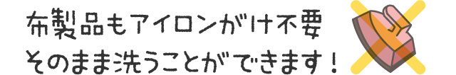 布製品もアイロンがけ不要 そのまま洗うことができます！