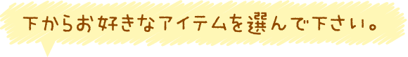 下からお好きなアイテムを選んで下さい。