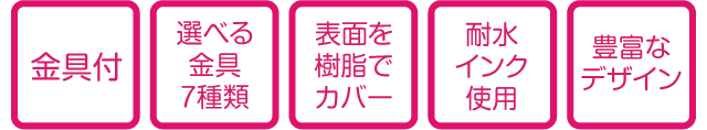 金具付・選べる金具7種類・表面を樹脂でカバー・耐水インク使用・豊富なデザイン