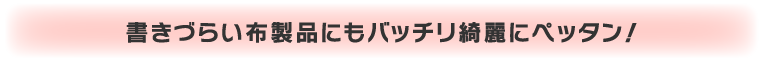 書きづらい布製品にもバッチリ綺麗にペッタン！