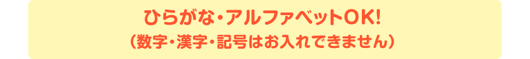 ひらがな・アルファベットOK！（数字・漢字・記号はお入れできません）