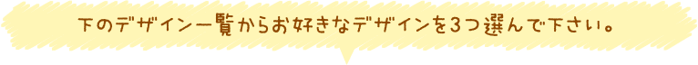 下のデザイン一覧からお好きなデザインを3つ選んで下さい。